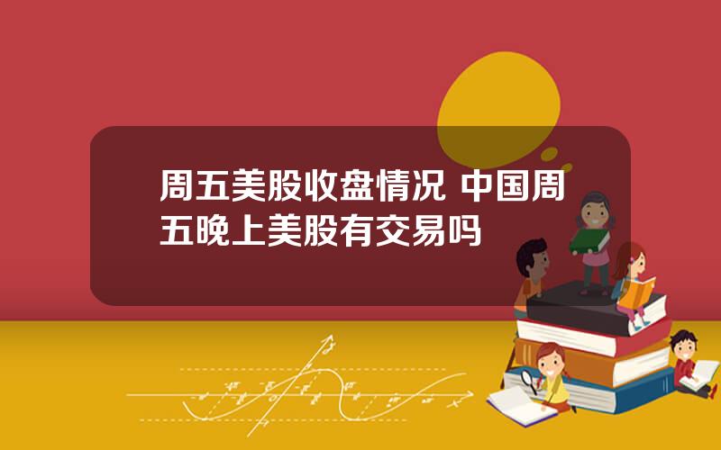 周五美股收盘情况 中国周五晚上美股有交易吗